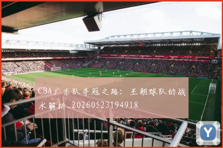 CBA广东队夺冠之路:王朝球队的战术解析_20260523194918