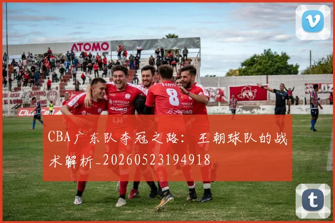 CBA广东队夺冠之路:王朝球队的战术解析_20260523194918